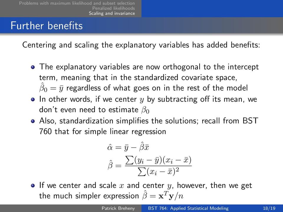 t even need to estimate β 0 Also, standardization simplifies the solutions; recall from BST 760 that for simple linear regression ˆα = ȳ ˆβ x (yi ȳ)(x i x) ˆβ = (xi