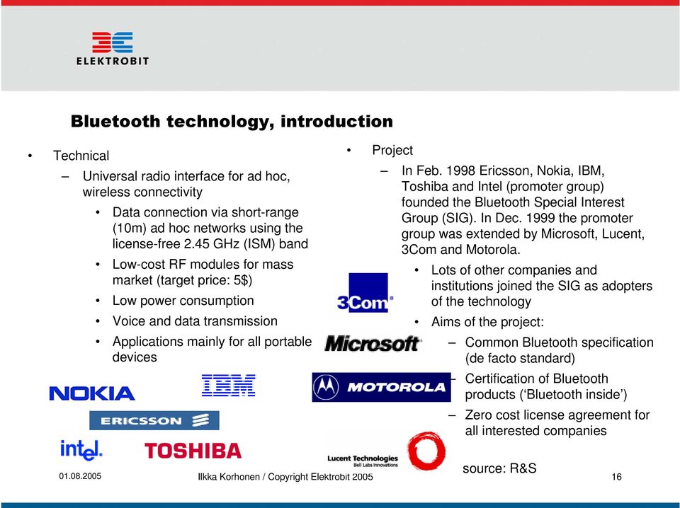 1998 Ericsson, Nokia, IBM, Toshiba and Intel (promoter group) founded the Bluetooth Special Interest Group (SIG). In Dec. 1999 the promoter group was extended by Microsoft, Lucent, 3Com and Motorola.