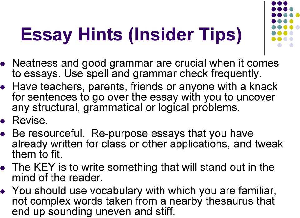 Revise. Be resourceful. Re-purpose essays that you have already written for class or other applications, and tweak them to fit.