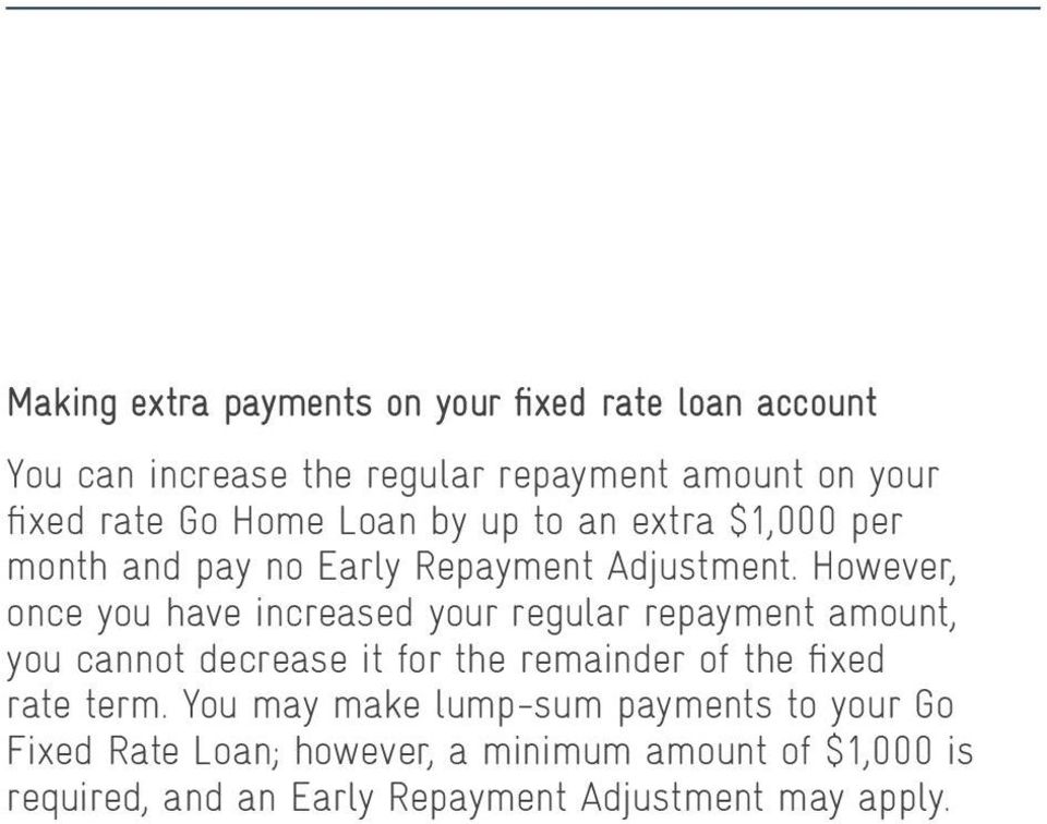 However, once you have increased your regular repayment amount, you cannot decrease it for the remainder of the fixed