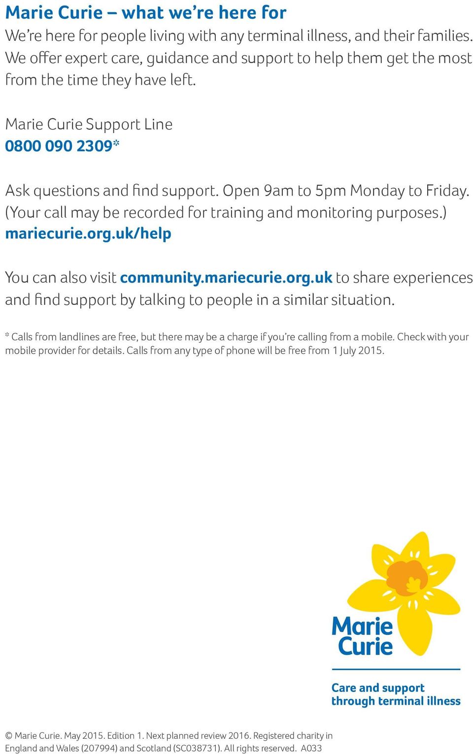 Open 9am to 5pm Monday to Friday. (Your call may be recorded for training and monitoring purposes.) mariecurie.org.uk/help You can also visit community.mariecurie.org.uk to share experiences and find support by talking to people in a similar situation.