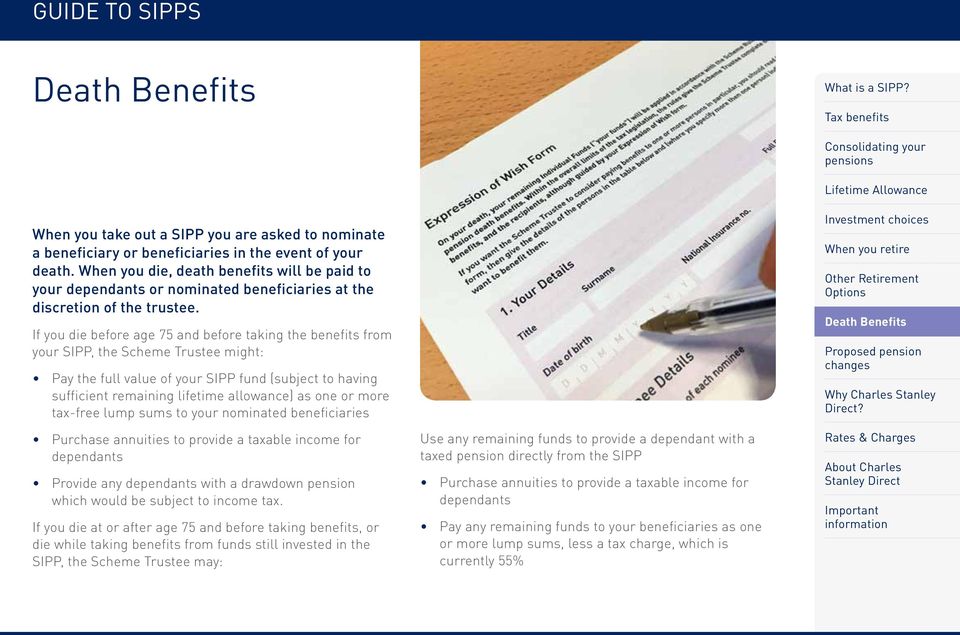 If you die before age 75 and before taking the benefits from your SIPP, the Scheme Trustee might: Pay the full value of your SIPP fund (subject to having sufficient remaining lifetime allowance) as