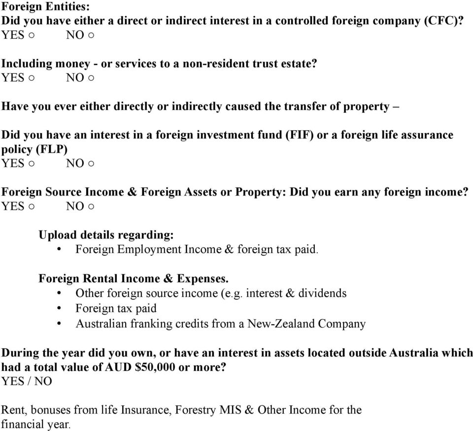 & Foreign Assets or Property: Did you earn any foreign income? Upload details regarding: Foreign Employment Income & foreign tax paid. Foreign Rental Income & Expenses. Other foreign source income (e.