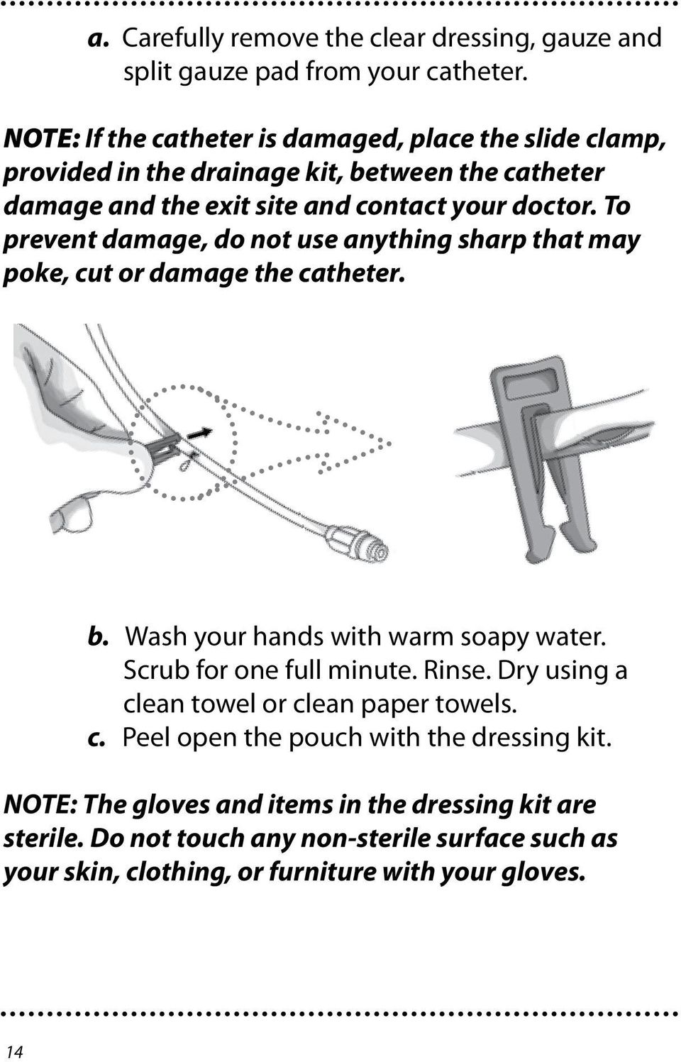 To prevent damage, do not use anything sharp that may poke, cut or damage the catheter. b. Wash your hands with warm soapy water. Scrub for one full minute. Rinse.