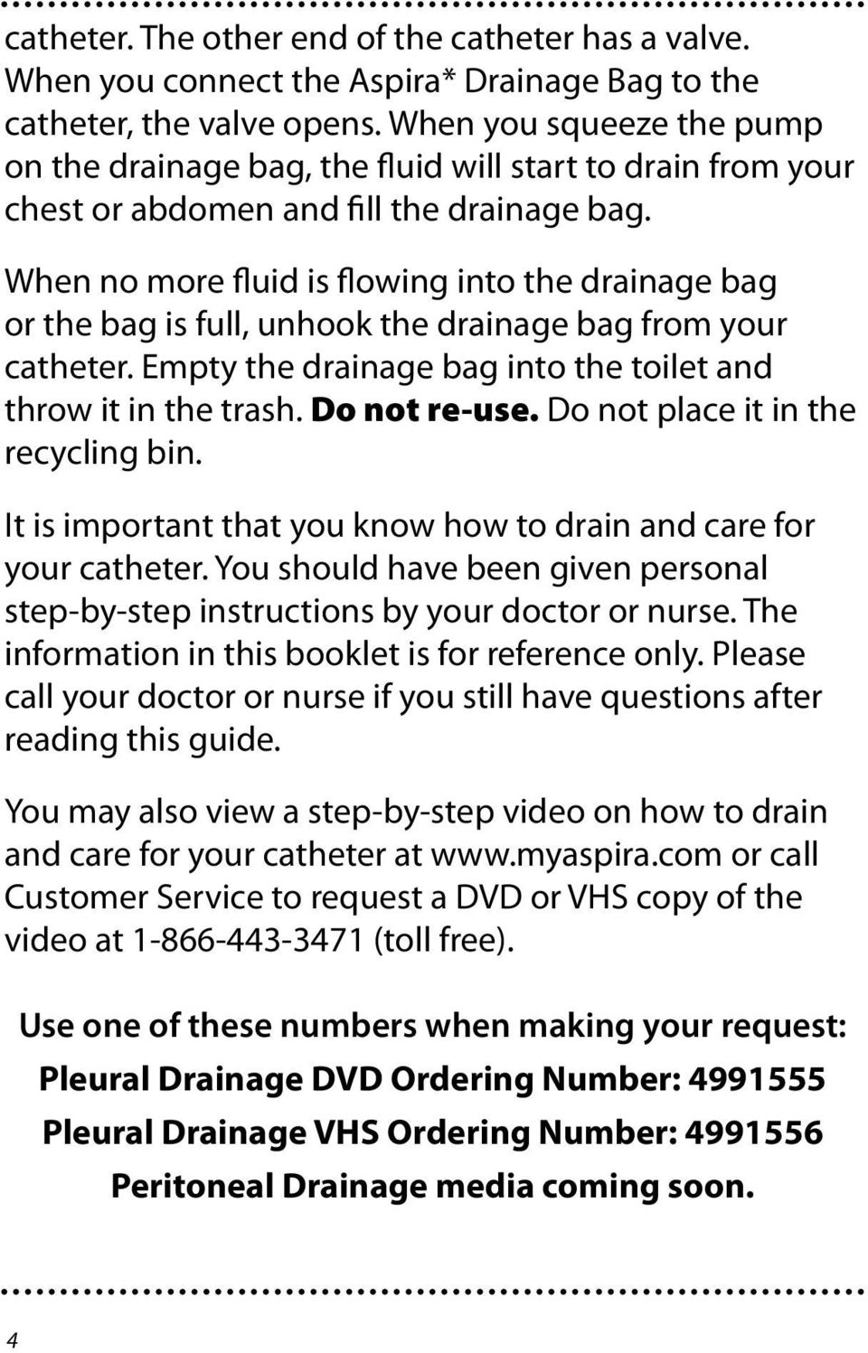 When no more fluid is flowing into the drainage bag or the bag is full, unhook the drainage bag from your catheter. Empty the drainage bag into the toilet and throw it in the trash. Do not re-use.