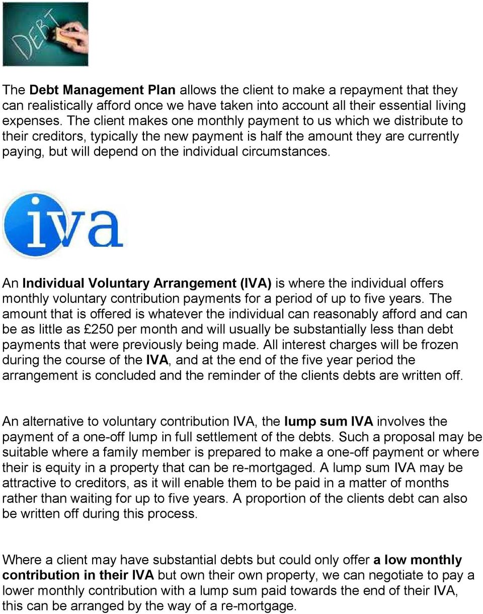 circumstances. An Individual Voluntary Arrangement (IVA) is where the individual offers monthly voluntary contribution payments for a period of up to five years.
