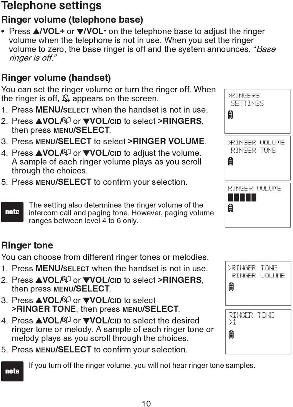When the ringer is off, appears on the screen. 1. Press MENU/SELECT when the handset is not in use. 2. Press VOL/ or VOL/CID to select >RINGERS, then press MENU/SELECT. 3.