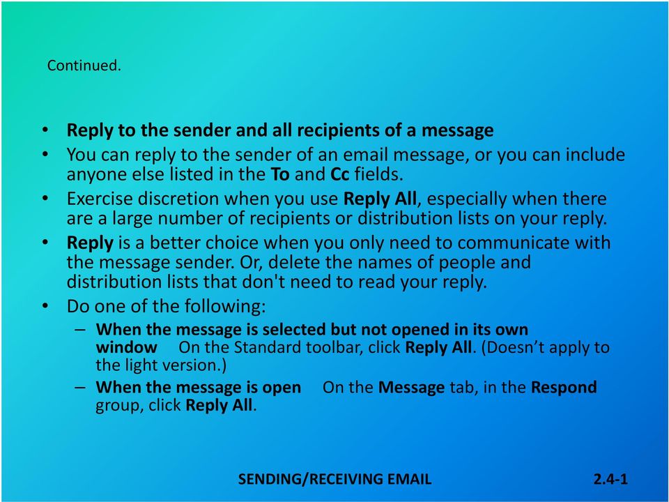 Reply is a better choice when you only need to communicate with the message sender. Or, delete the names of people and distribution lists that don't need to read your reply.