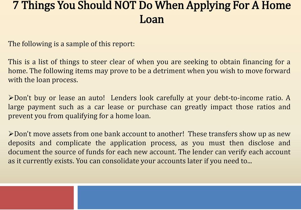 A large payment such as a car lease or purchase can greatly impact those ratios and prevent you from qualifying for a home loan. Don't move assets from one bank account to another!