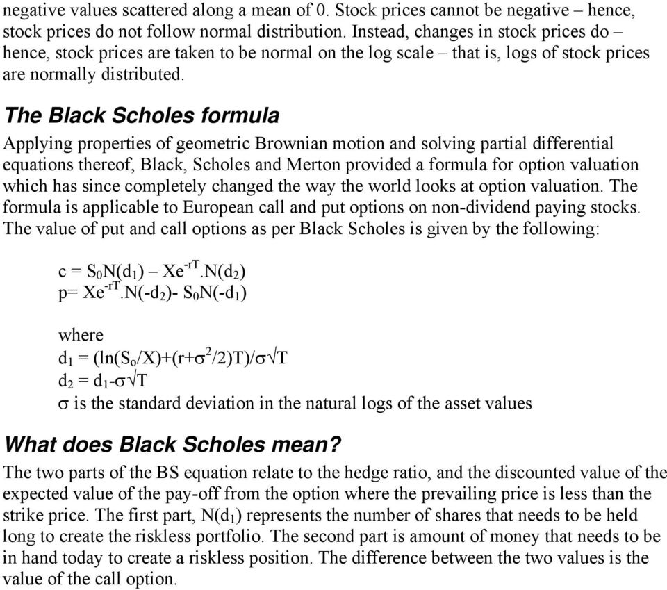 The Black Scholes formula Applying properties of geometric Brownian motion and solving partial differential equations thereof, Black, Scholes and Merton provided a formula for option valuation which