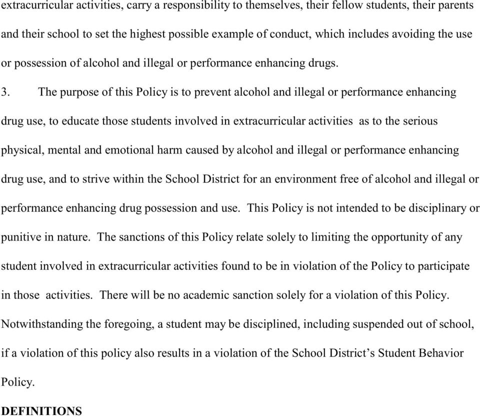 The purpose of this Policy is to prevent alcohol and illegal or performance enhancing drug use, to educate those students involved in extracurricular activities as to the serious physical, mental and