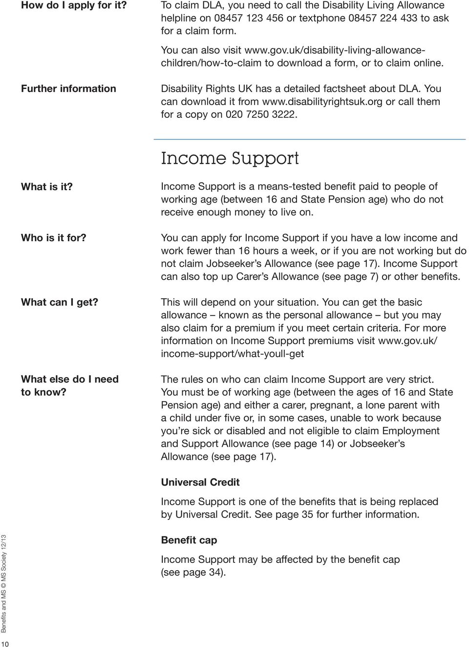 You can download it from www.disabilityrightsuk.org or call them for a copy on 020 7250 3222. Income Support What is it? Who is it for? What can I get? What else do I need to know?