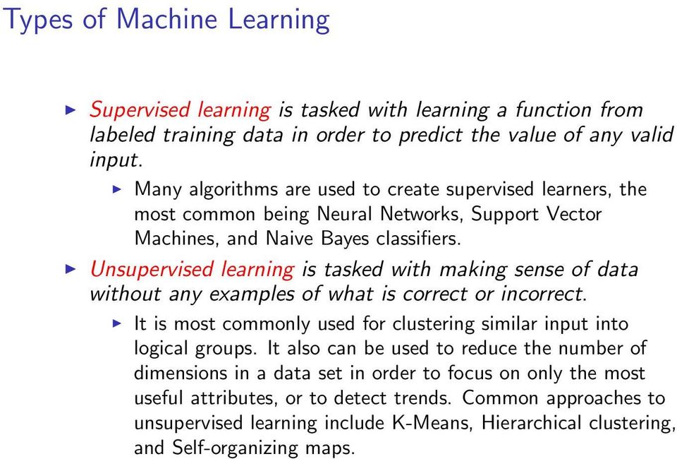 Unsupervised learning is tasked with making sense of data without any examples of what is correct or incorrect. It is most commonly used for clustering similar input into logical groups.