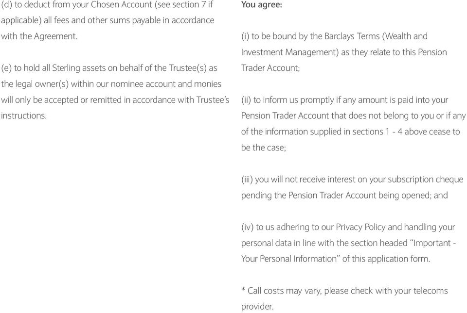 You agree: (i) to be bound by the Barclays Terms (Wealth and Investment Management) as they relate to this Pension Trader Account; (ii) to inform us promptly if any amount is paid into your Pension