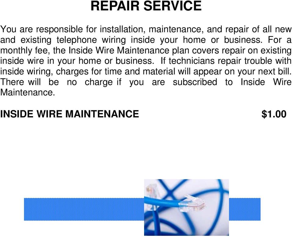 For a monthly fee, the Inside Wire Maintenance plan covers repair on existing inside wire in your home or business.