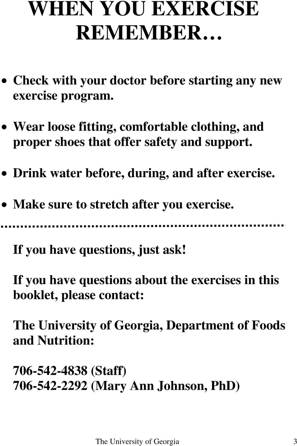 Drink water before, during, and after exercise. Make sure to stretch after you exercise. If you have questions, just ask!
