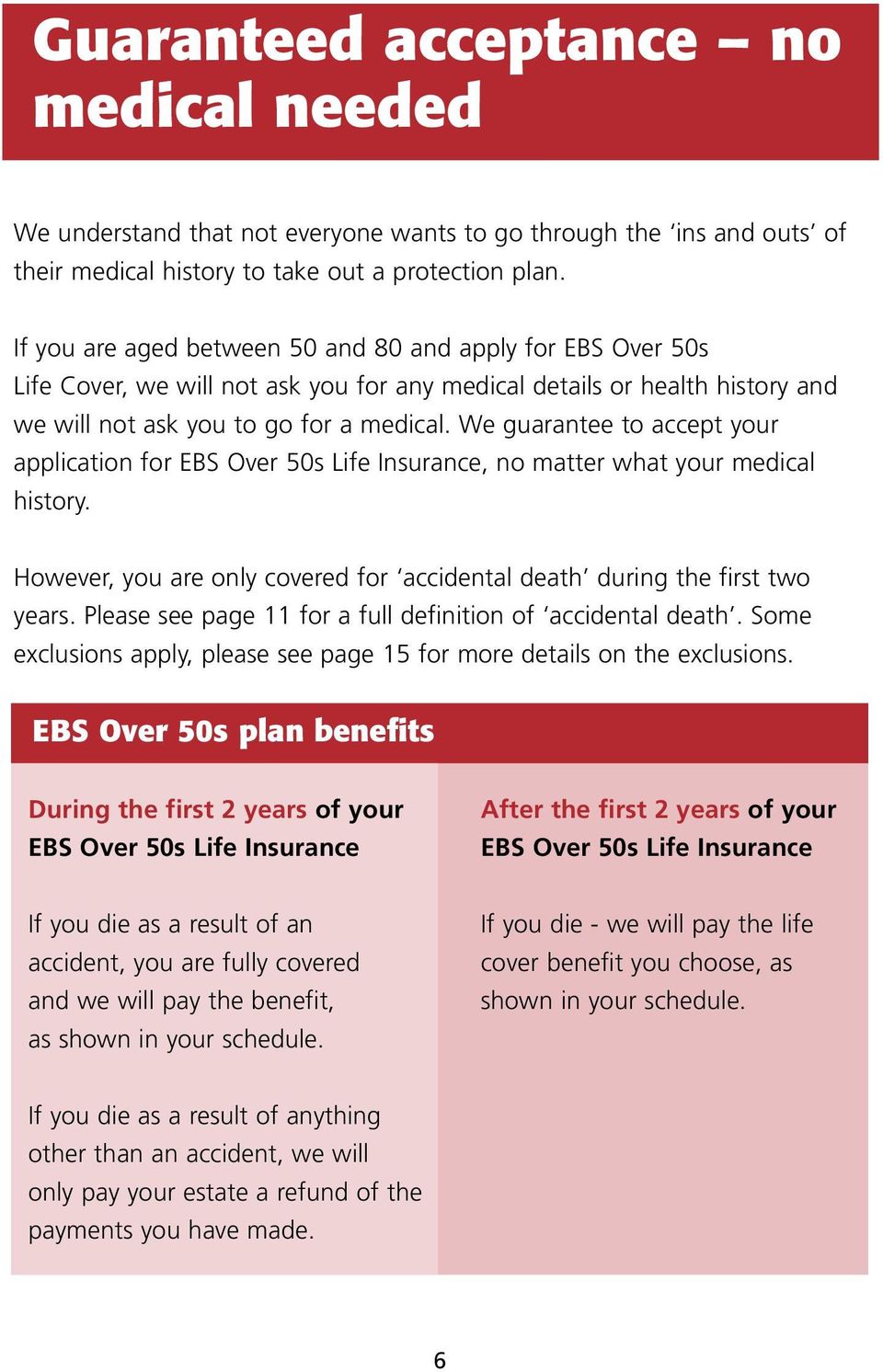We guarantee to accept your application for EBS Over 50s Life Insurance, no matter what your medical history. However, you are only covered for accidental death during the first two years.