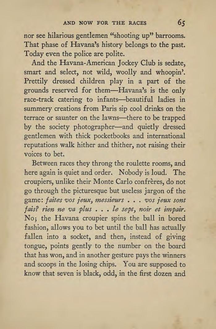 AND NOW FOR THE RACES 65 nor see hilarious gentlemen "shooting up" barrooms. That phase of Havana's history belongs to the past. Today even the police are polite.