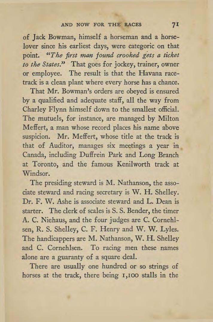 AND NOW FOR THE RACES 71 of Jack Bowman, himself a horseman and a horselover since his earliest days, were categoric on that point. "The first man found crooked gets a ticket to the States.