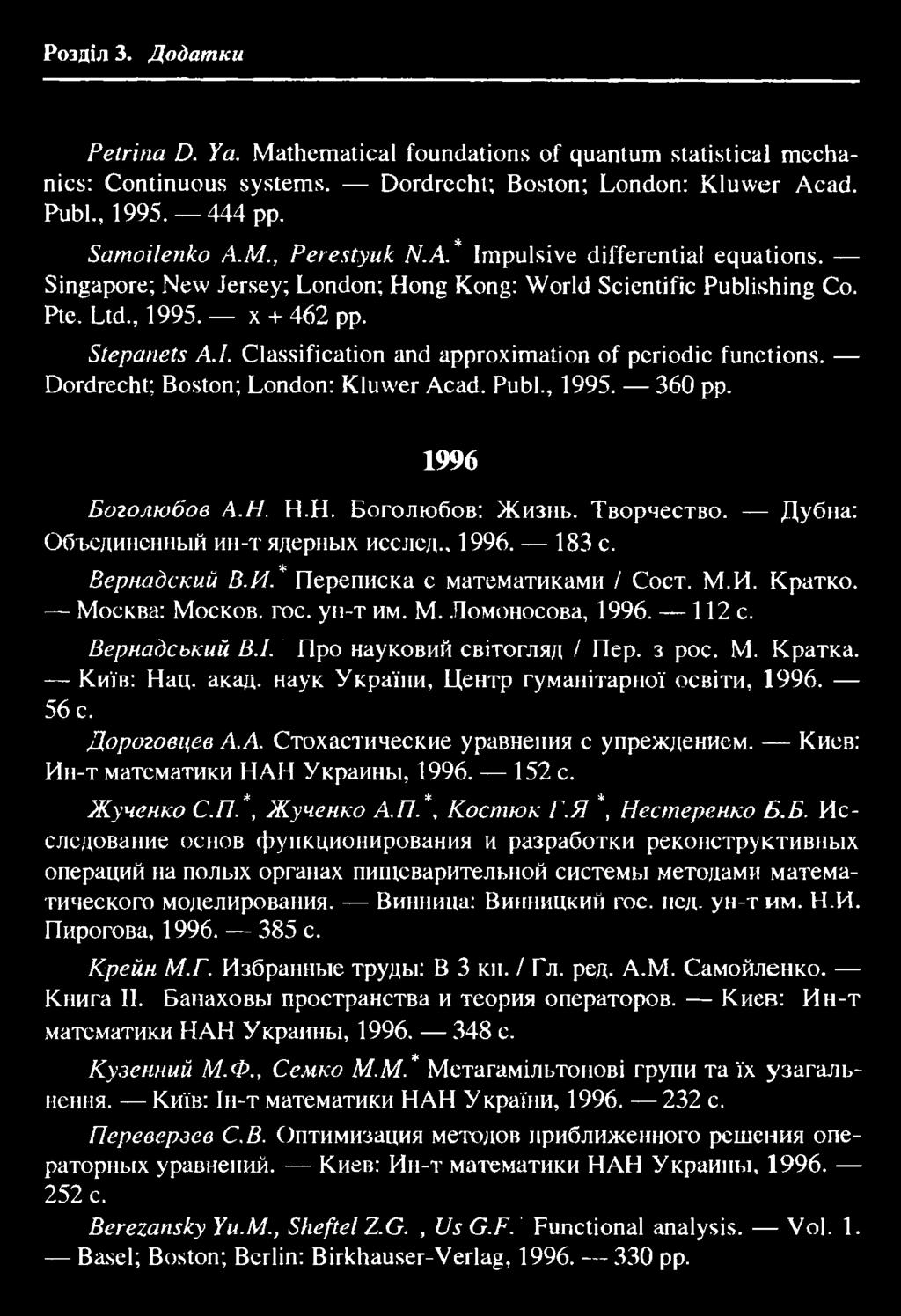 143 Розділ 3. Додатки Petrina D. Ya. Mathematical foundations of quantum statistical mechanics: Continuous systems. Dordrecht; Boston; London: Kluwer Acad. Publ., 1995. 444 pp. Samoilenko A.M., Perestyuk N.
