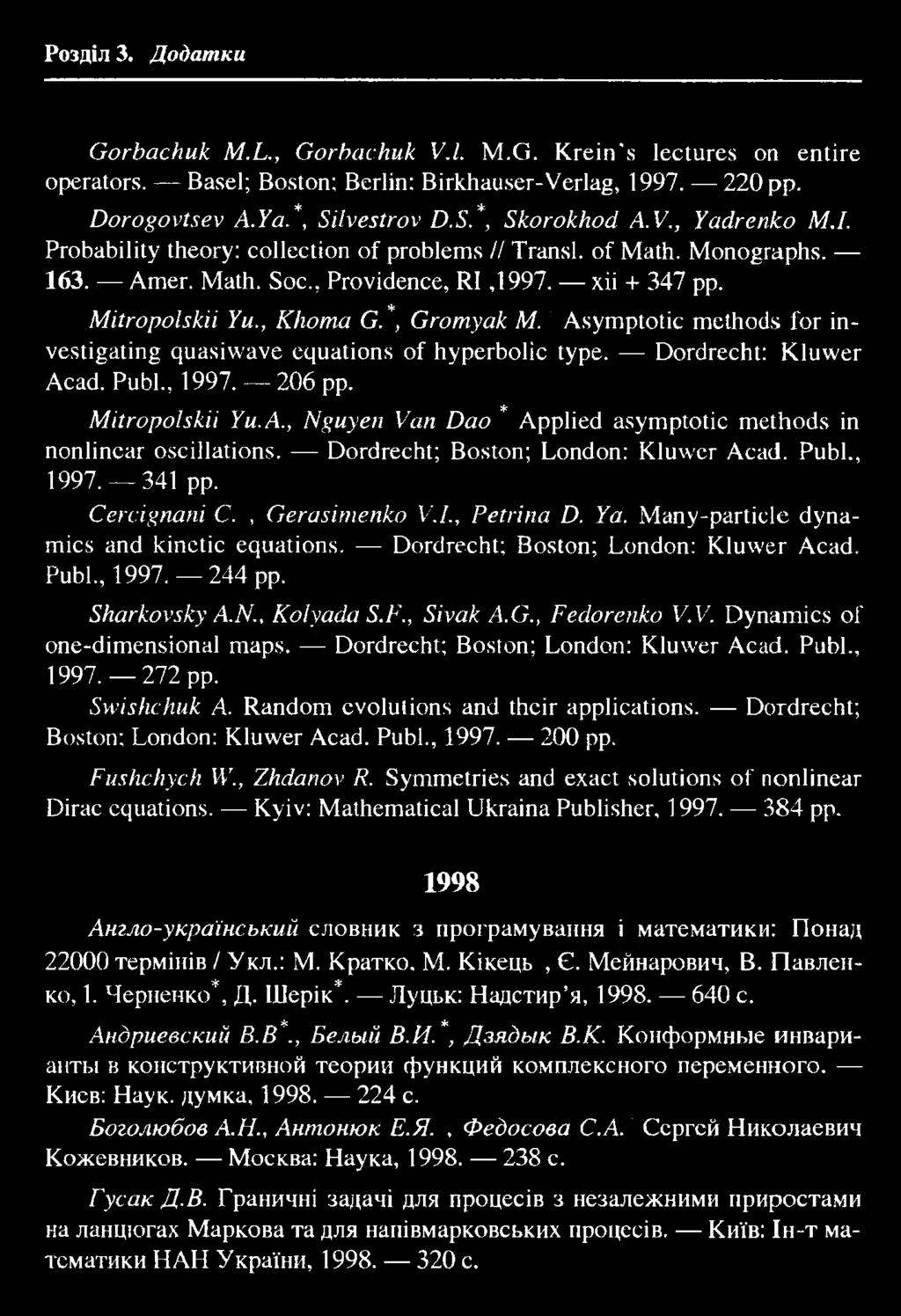 145 Розділ 3. Додатки Gorbachuk M.L., Gorbachuk V.l. M.G. Krein's lectures on entire operators. Basel; Boston; Berlin: Birkhauser-Verlag, 1997. 220 pp. Dorogovtsev A.Ya.*, Silvestrov D.S.*, Skorokhod A.