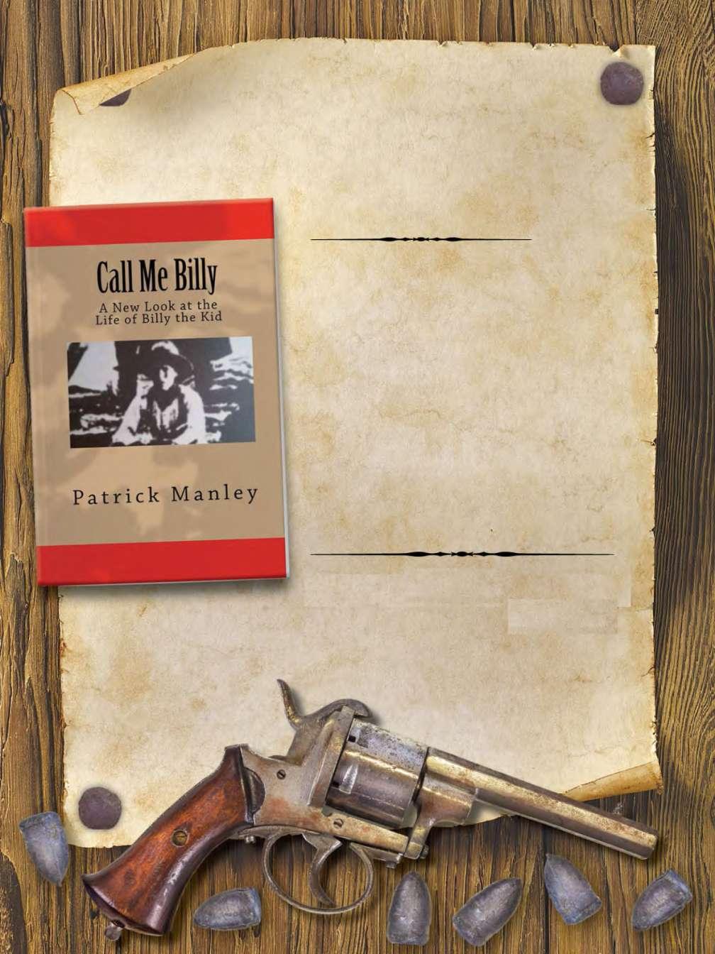 Call Me Billy By Patrick Manley JULY 14,1881: BILLY THE KID is shot dead at Fort Sumner under suspicious circumstances. Who was William H. Bonney?