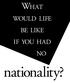 WHAT WOULD LIFE BE LIKE IF YOU HAD NO. nationality?