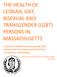 THE HEALTH OF LESBIAN, GAY, BISEXUAL AND TRANSGENDER (LGBT) PERSONS IN MASSACHUSETTS