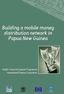 BUILDING A MOBILE MONEY DISTRIBUTION NETWORK IN PAPUA NEW GUINEA