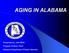 AGING IN ALABAMA. Presented by: Julie Miller Program Division Chief Alabama Department of Senior Services