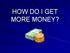 HOW DO I GET MORE MONEY?